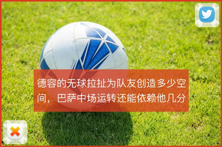 德容的无球拉扯为队友创造多少空间，巴萨中场运转还能依赖他几分