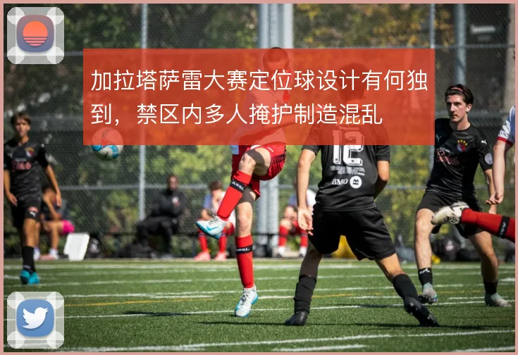 加拉塔萨雷大赛定位球设计有何独到，禁区内多人掩护制造混乱
