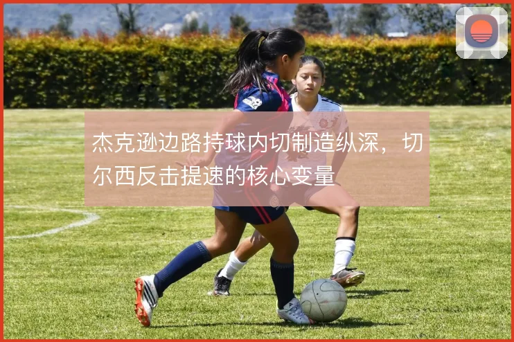 杰克逊边路持球内切制造纵深，切尔西反击提速的核心变量