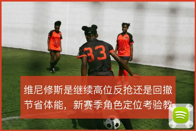 维尼修斯是继续高位反抢还是回撤节省体能,新赛季角色定位考验教练组