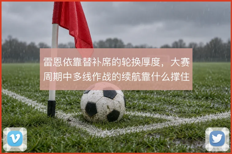 雷恩依靠替补席的轮换厚度,大赛周期中多线作战的续航靠什么撑住