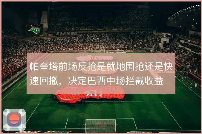 帕奎塔前场反抢是就地围抢还是快速回撤,决定巴西中场拦截收益