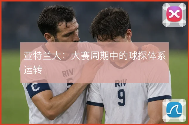 亚特兰大：大赛周期中的球探体系运转