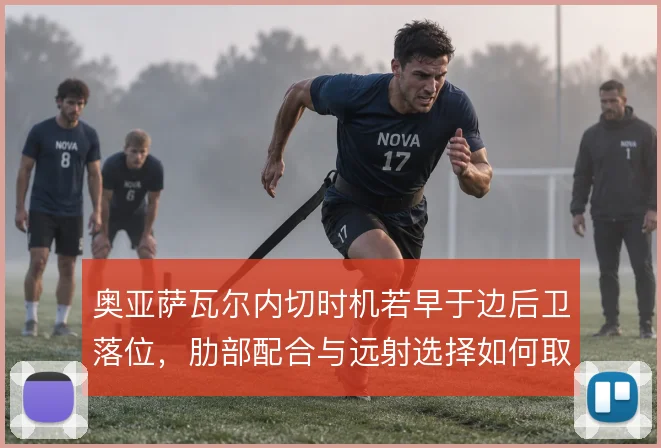 奥亚萨瓦尔内切时机若早于边后卫落位，肋部配合与远射选择如何取舍