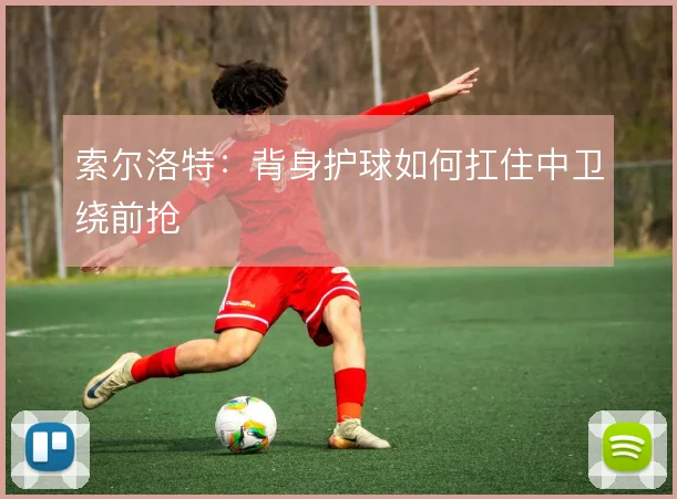 索尔洛特：背身护球如何扛住中卫绕前抢