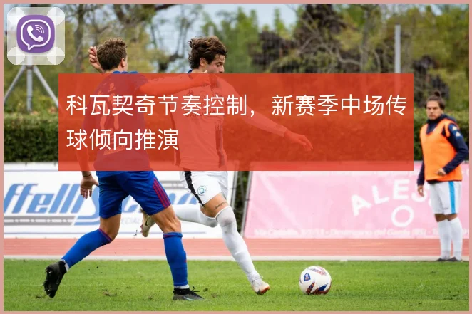 科瓦契奇节奏控制,新赛季中场传球倾向推演