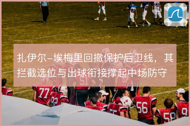 扎伊尔-埃梅里回撤保护后卫线，其拦截选位与出球衔接撑起中场防守屏障