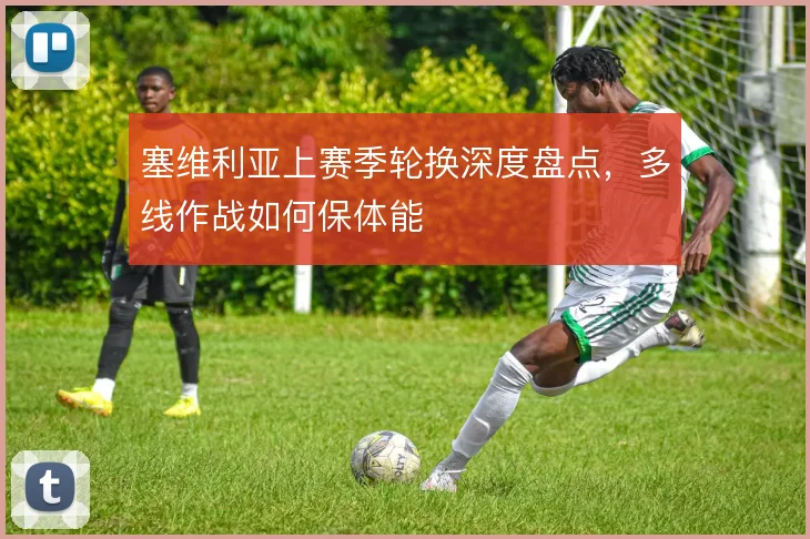 塞维利亚上赛季轮换深度盘点,多线作战如何保体能