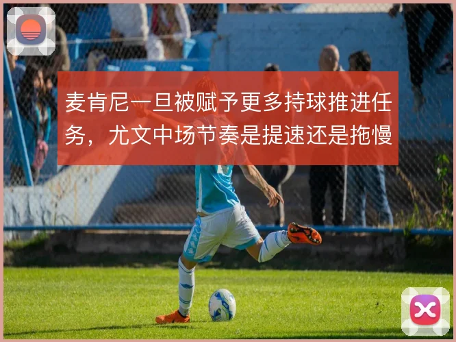 麦肯尼一旦被赋予更多持球推进任务，尤文中场节奏是提速还是拖慢