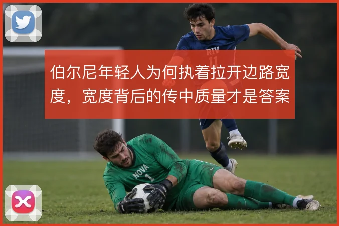 伯尔尼年轻人为何执着拉开边路宽度,宽度背后的传中质量才是答案