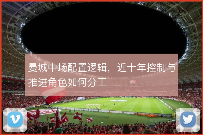 曼城中场配置逻辑,近十年控制与推进角色如何分工