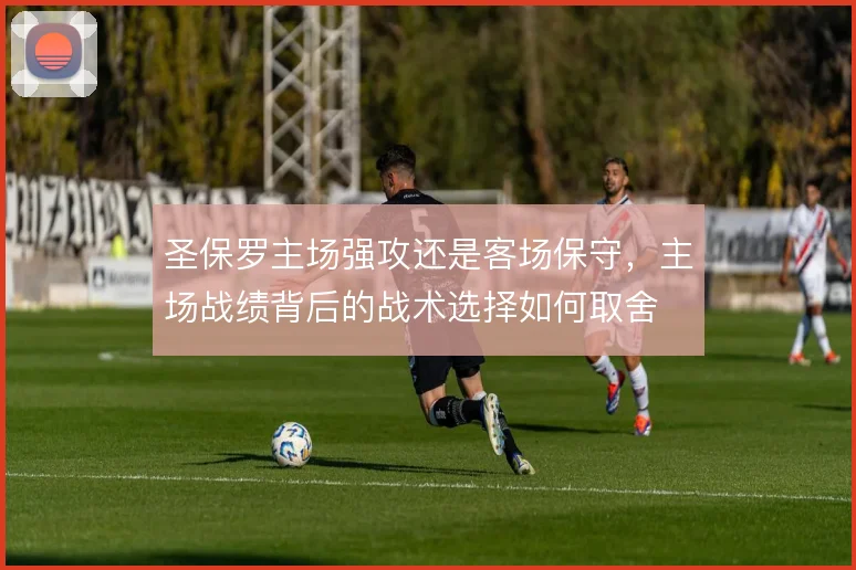 圣保罗主场强攻还是客场保守，主场战绩背后的战术选择如何取舍