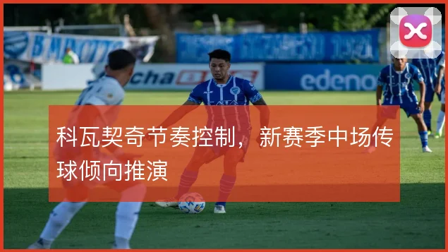科瓦契奇节奏控制,新赛季中场传球倾向推演