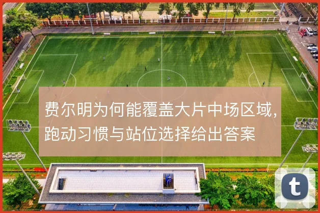 费尔明为何能覆盖大片中场区域,跑动习惯与站位选择给出答案