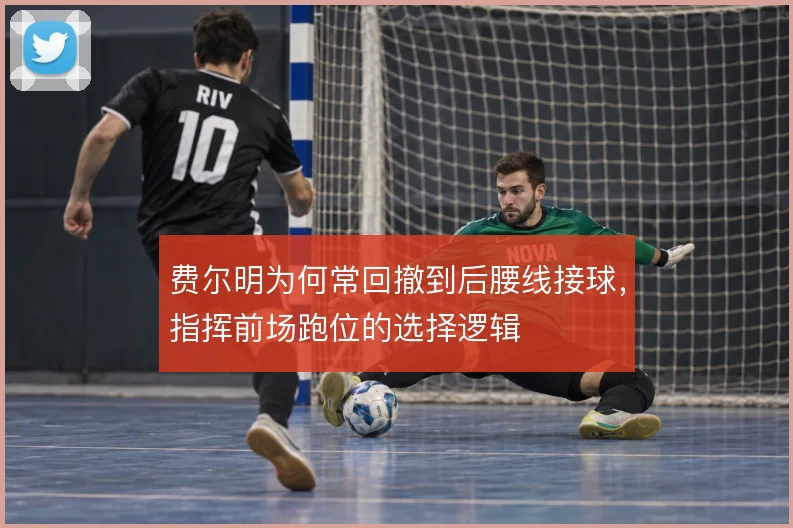 费尔明为何常回撤到后腰线接球,指挥前场跑位的选择逻辑