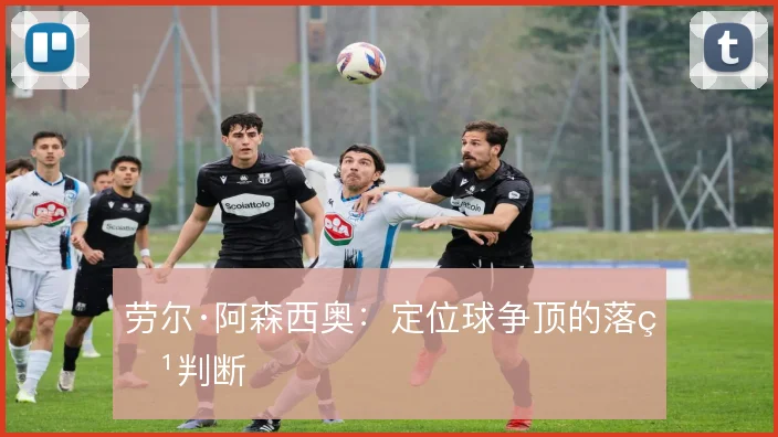劳尔·阿森西奥：定位球争顶的落点判断