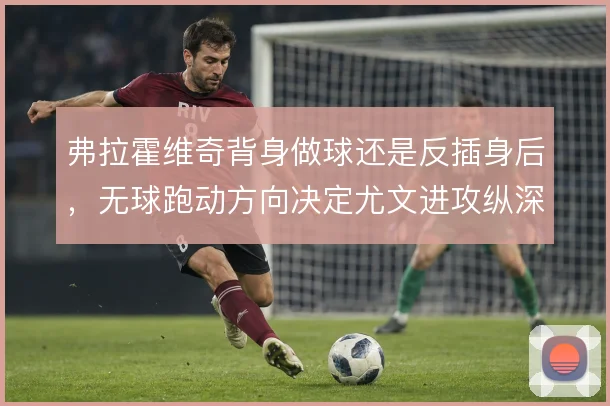 弗拉霍维奇背身做球还是反插身后,无球跑动方向决定尤文进攻纵深