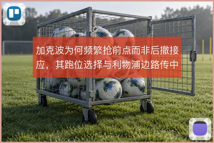 加克波为何频繁抢前点而非后撤接应，其跑位选择与利物浦边路传中方式相关