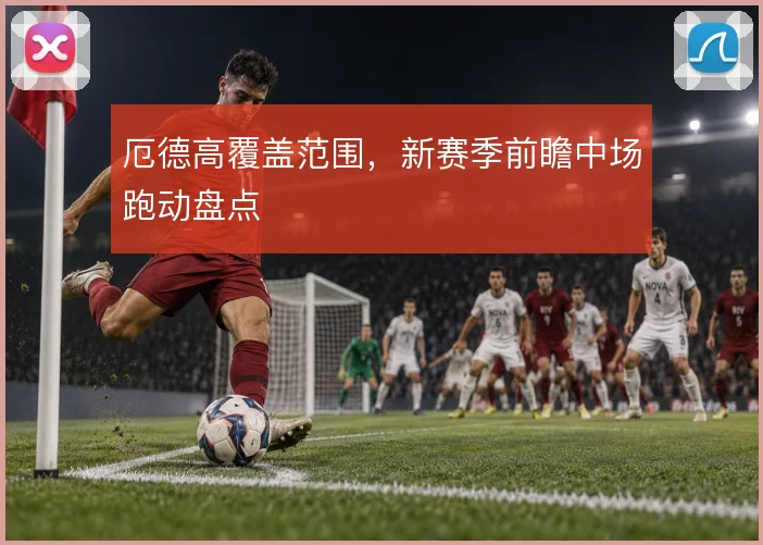 厄德高覆盖范围,新赛季前瞻中场跑动盘点