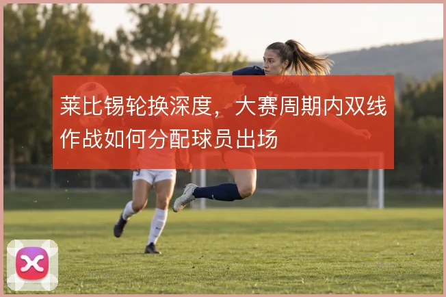 莱比锡轮换深度，大赛周期内双线作战如何分配球员出场