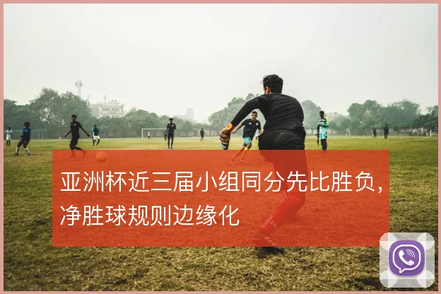 亚洲杯近三届小组同分先比胜负，净胜球规则边缘化