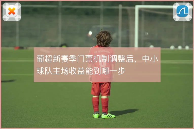 葡超新赛季门票机制调整后，中小球队主场收益能到哪一步