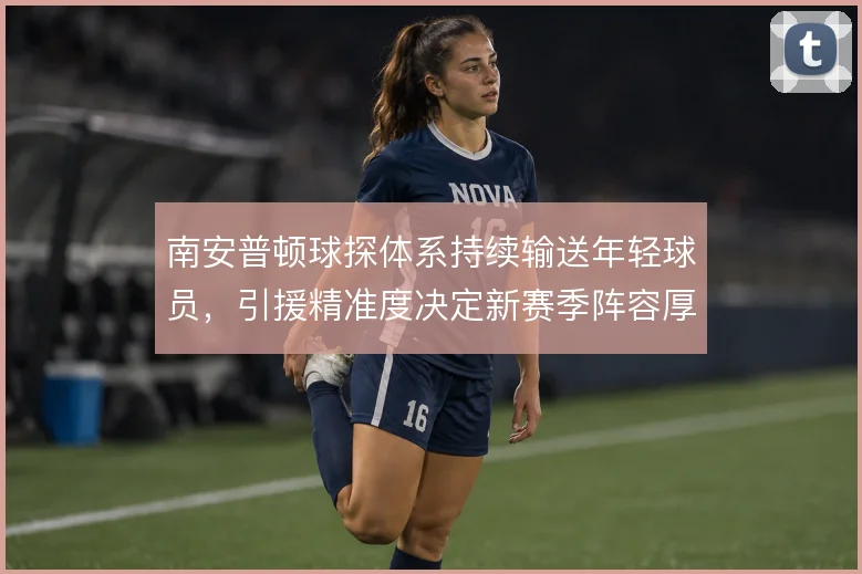 南安普顿球探体系持续输送年轻球员，引援精准度决定新赛季阵容厚度