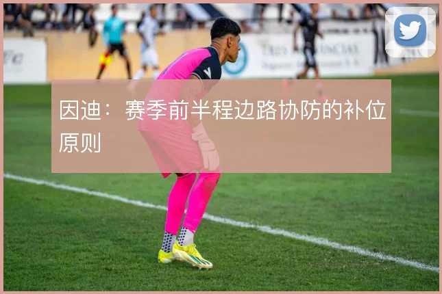 因迪:赛季前半程边路协防的补位原则