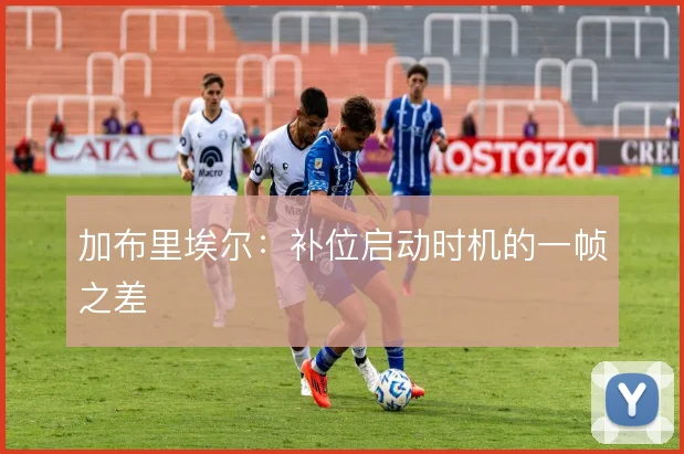 加布里埃尔：补位启动时机的一帧之差