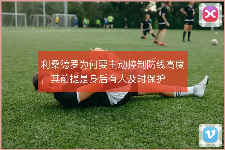 利桑德罗为何要主动控制防线高度,其前提是身后有人及时保护