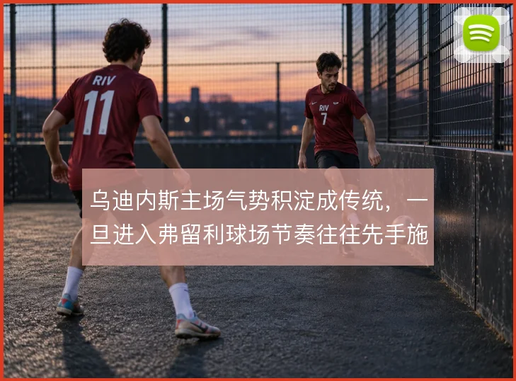 乌迪内斯主场气势积淀成传统，一旦进入弗留利球场节奏往往先手施压