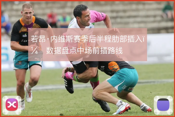 若昂·内维斯赛季后半程肋部插入，数据盘点中场前插路线