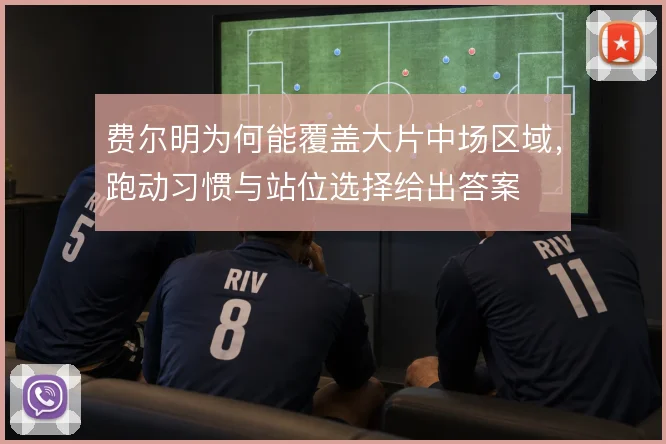 费尔明为何能覆盖大片中场区域,跑动习惯与站位选择给出答案