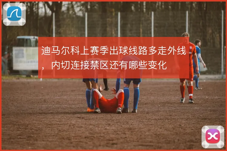 迪马尔科上赛季出球线路多走外线,内切连接禁区还有哪些变化