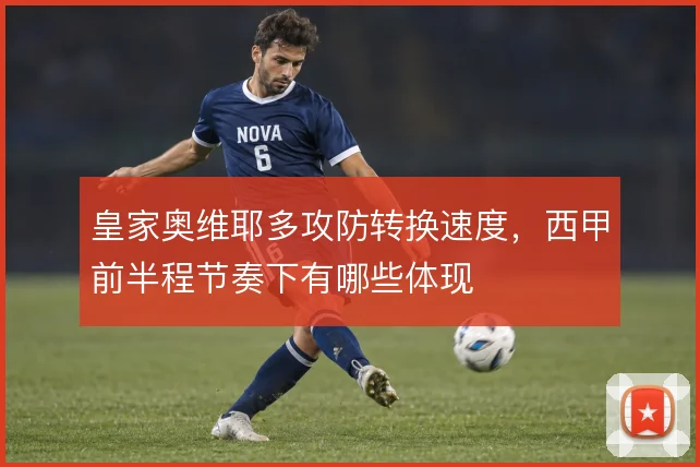 皇家奥维耶多攻防转换速度，西甲前半程节奏下有哪些体现