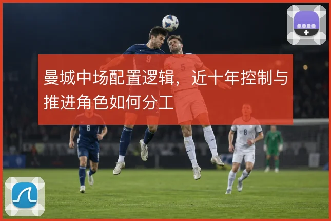 曼城中场配置逻辑,近十年控制与推进角色如何分工